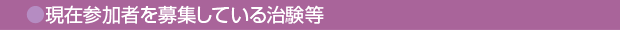 現在参加者を募集している治験等